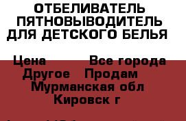 ОТБЕЛИВАТЕЛЬ-ПЯТНОВЫВОДИТЕЛЬ ДЛЯ ДЕТСКОГО БЕЛЬЯ › Цена ­ 190 - Все города Другое » Продам   . Мурманская обл.,Кировск г.